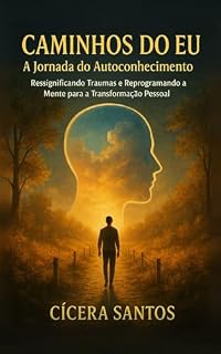 Livro Caminho do Eu - A jornada do autoconhecimento: Ressignificando Traumas e Reprogramando a Mente para a Transformação Pessoal