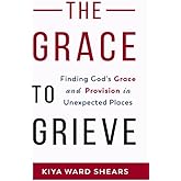 The Grace to Grieve: Finding God's Grace and Provision in Unexpected Places