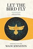 Let the Bird Fly: Life in a World Given Back to Us by Wade Johnston, Mike Berg