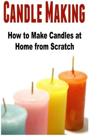 Candle Making: How to Make Candles at Home from Scratch: (Candles - Candle Making - Candle Making Business)