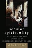 Secular Spirituality: Reincarnation and Spiritism in Nineteenth-Century France by Lynn Sharp