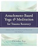 Attachment-Based Yoga & Meditation for Trauma Recovery: Simple, Safe, and Effective Practices for Th by Deirdre Fay, Christopher Germer