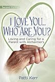 I Love You..Who are You? Loving and Caring for a Parent with Alzheimer's: Second Edition by Patti Kerr