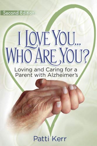 I Love You..Who are You? Loving and Caring for a Parent with Alzheimer's: Second Edition by Patti Kerr