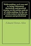 Violin-making : as it was and is, being a historical, theoretical, and practical treatise on the science and art of violin-making, for the use of violin makers and players, amateur and professional