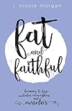Fat and Faithful: Learning to Love Our Bodies, Our Neighbors, and Ourselves by J. Nicole Morgan