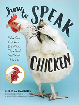 How to Speak Chicken: Why Your Chickens Do What They Do & Say What They Say, by Melissa Caughey How to Speak Chicken: Why Your Chickens Do What They Do & Say What They Say, by Melissa Caughey