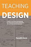 Teaching Design: A Guide to Curriculum and Pedagogy for College Design Faculty and Teachers Who Use by Meredith Davis