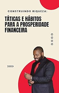 Livro Construindo Riqueza: Táticas e Hábitos para a Prosperidade Financeira: Como alcançar a independência financeira e construir um futuro seguro e estáve