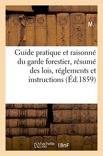 Guide Pratique Et Raisonné Du Garde Forestier, Résumé Complet Des Lois, Réglements Et Instructions: Concernant Le Service Des Gardes Suivi de 26 ... Et d'Un Tarif de Cubage (French Edition)