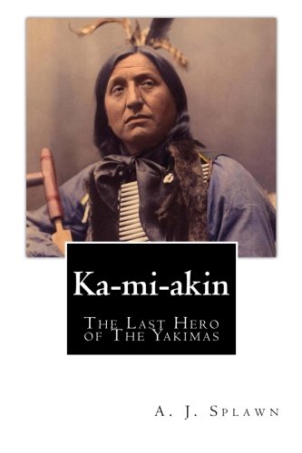 Ka-mi-akin: The Last Hero of The Yakimas by A. J. Splawn