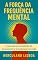 Livro A Força da Frequência Mental: Como elevar seu padrão de pensamento e transformar sua vida (Série Mente & Equilíbrio Emocional Livro 3)