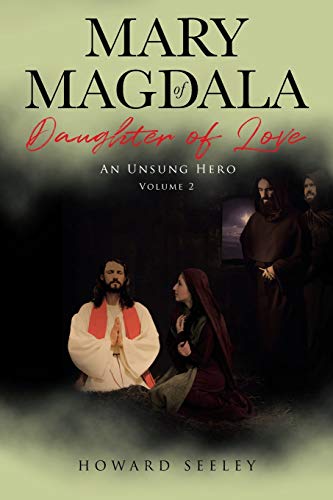 Mary of Magdala Daughter of Love: An Unsung Hero by Howard Seeley