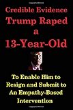 Credible Evidence Trump Raped a 13-Year-Old: To Enable Him to Resign and Submit to an Empathetic Intervention