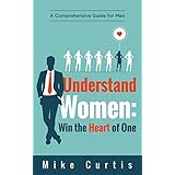 Understand Women: Win the Heart of One: A Comprehensive Guide for Men (relationship advice for men, dating advice for men, actionable wisdom)
