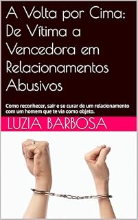 Livro A Volta por Cima: De Vítima a Vencedora em Relacionamentos Abusivos: Como reconhecer, sair e se curar de um relacionamento com um homem que te via como objeto.