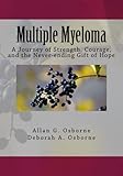 Multiple Myeloma: A Journey of Strength, Courage, and the Never-ending Gift of Hope by Allan G Osborne, Deborah A Osborne