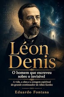 Livro Léon Denis: O homem que escreveu sobre o invisível: a vida, a obra e a coragem espiritual do grande continuador de Allan Kardec (Espiritualidade)