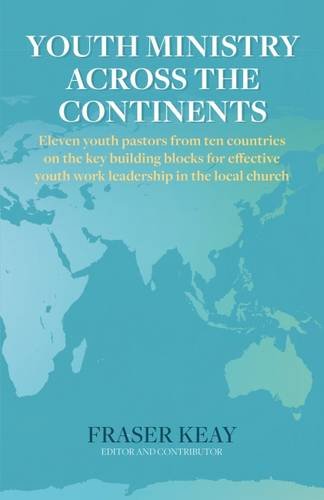 Youth Ministry Across the Continents: Eleven Youth Pastors from Ten Countries on the Key Building Blocks for Effective Youth Work Leadership in the Local Church
