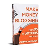 Make Money Blogging: The Step-by-Step Guide to Take Your Blog from 0$ to 30'000$ a Month Working fro by Jordan McKelroy
