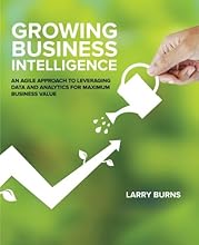 Growing Business Intelligence: An Agile Approach to Leveraging Data and Analytics for Maximum Business Value
