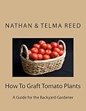 How To Graft Tomato Plants: A Guide for the Backyard Gardener by Nathan Reed, Telma Reed
