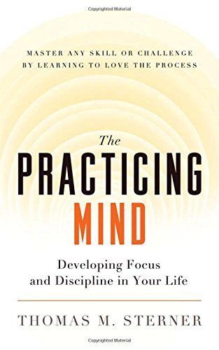 The Practicing Mind: Developing Focus and Discipline in Your Life ??? Master Any Skill or Challenge by Learning to Love the Process by Thomas M. Sterner (2012-04-10)