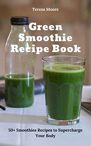 Green Smoothie Recipe Book: 50+ Smoothies Recipes to Supercharge Your Body (Natural Food Book 61) by Teresa Moore