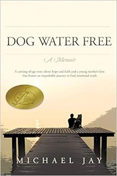 DOG WATER FREE, A Memoir: A coming-of-age story about an improbable journey to find emotional truth, by Michael Jay