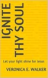 IGNITE THY SOUL: Let your light shine for Jesus by Veronica E. Walker