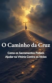 Livro O Caminho da Cruz: Como os Sacramentos Podem Ajudar na Vitória Contra os Vícios