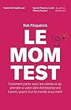 Le Mom Test: Comment parler avec les clients et apprendre si votre idée d'entreprise est bonne, quand tout le monde vous ment (French Edition) by Rob Fitzpatrick