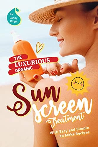 The Luxurious Organic Sunscreen Treatment: With Easy and Simple to Make Recipes