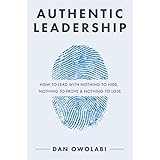 Authentic Leadership: How to Lead with Nothing to Hide, Nothing to Prove & Nothing to Lose