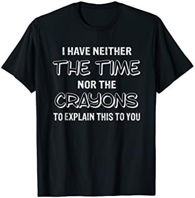 I have neither the time nor the crayons T Shirt funny gift