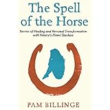 The Spell Of The Horse: Stories of Healing and Personal Transformation with Nature’s Finest Teachers