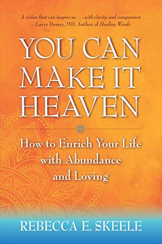 You Can Make It Heaven: How to Enrich Your Life with Abundance and Loving by Rebecca E. Skeele