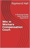 Win in Workers Compensation Court: A Practical Guide from Personal Experience by Raymond Hall