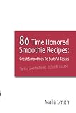 80 Time Honored Smoothie Recipes: Great Smoothies to Suit All Tastes: The Best Smoothie Recipes to S by Malia Smith