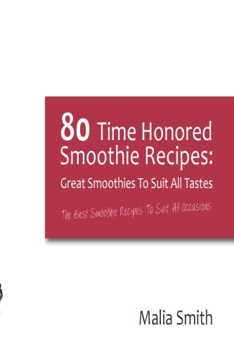 80 Time Honored Smoothie Recipes: Great Smoothies to Suit All Tastes: The Best Smoothie Recipes to S by Malia Smith