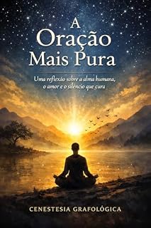 A ORAÇÃO MAIS PURA Uma reflexão sobre a alma humana, o amor e o silêncio que cura