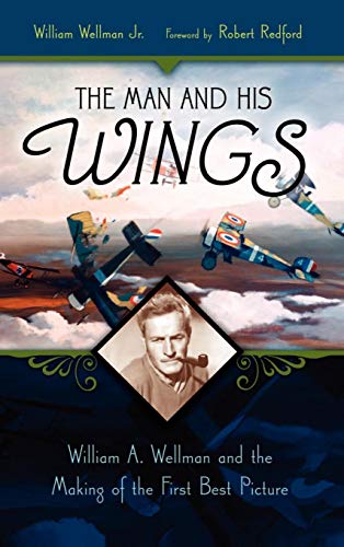 The Man and His Wings: William A. Wellman and the Making of the First Best Picture by William Wellman Jr.