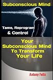 Subconscious Mind: Tame, Reprogram & Control Your Subconscious Mind To Transform Your Life (Emotiona by 