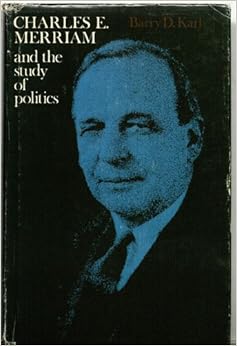 Charles E. Merriam and the Study of Politics Barry Dean Karl
