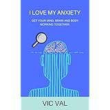 I LOVE MY ANXIETY: GET YOUR MIND, BRAIN AND BODY WORKING TOGETHER.