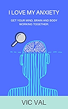 I LOVE MY ANXIETY: GET YOUR MIND, BRAIN AND BODY WORKING TOGETHER.