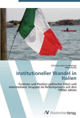 Institutioneller Wandel in Italien: Funktion und Position politischer Eliten und intermediärer Gruppen im Reformprozess seit den 1990er Jahren (German Edition)