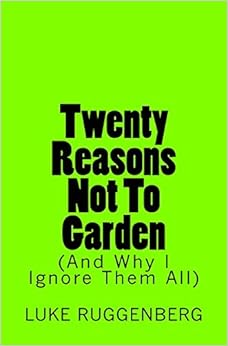 Twenty Reasons Not To Garden (And Why I Ignore Them All), by Luke Ruggenberg