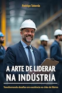 Livro A ARTE DE LIDERAR NA INDÚSTRIA: transformando desafios em excelência no chão de fábrica