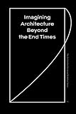 Imagining Architecture Beyond the End Times (The Architecture Exchange Workshop Series) (Volume 2) by Joseph Bedford, Alessandro Toti